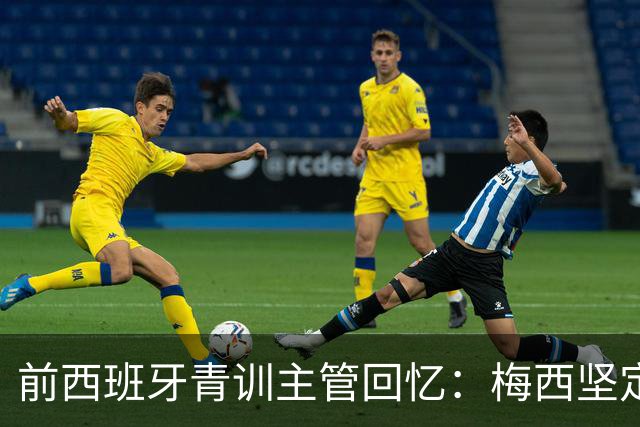 前西班牙青训主管回忆：梅西坚定选择阿根廷的背后故事
