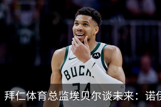 拜仁体育总监埃贝尔谈未来：诺伊尔仍是球队的守护者