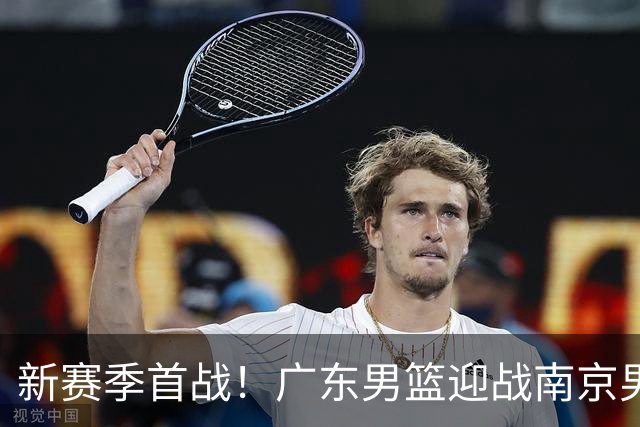 新赛季首战！广东男篮迎战南京男篮，聚焦关键球员动态